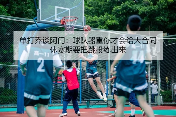 单打乔谈阿门:球队器重你才会给大合同 休赛期要把跳投练出来